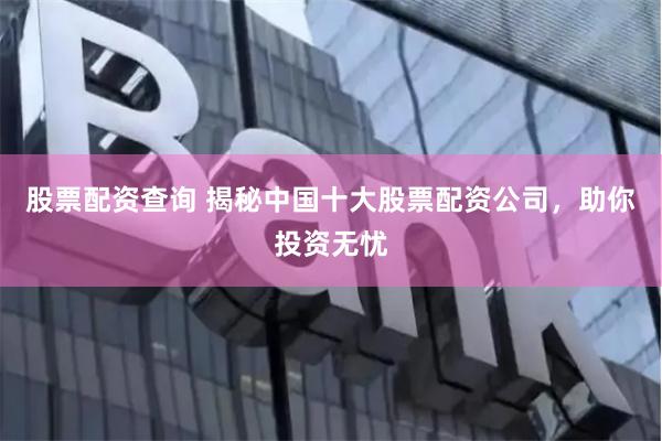 股票配资查询 揭秘中国十大股票配资公司，助你投资无忧