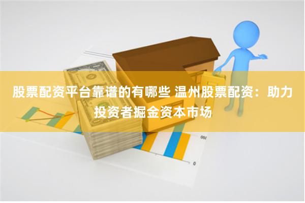 股票配资平台靠谱的有哪些 温州股票配资：助力投资者掘金资本市场