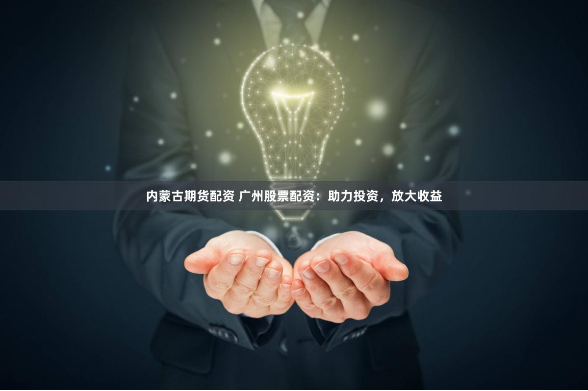 内蒙古期货配资 广州股票配资：助力投资，放大收益