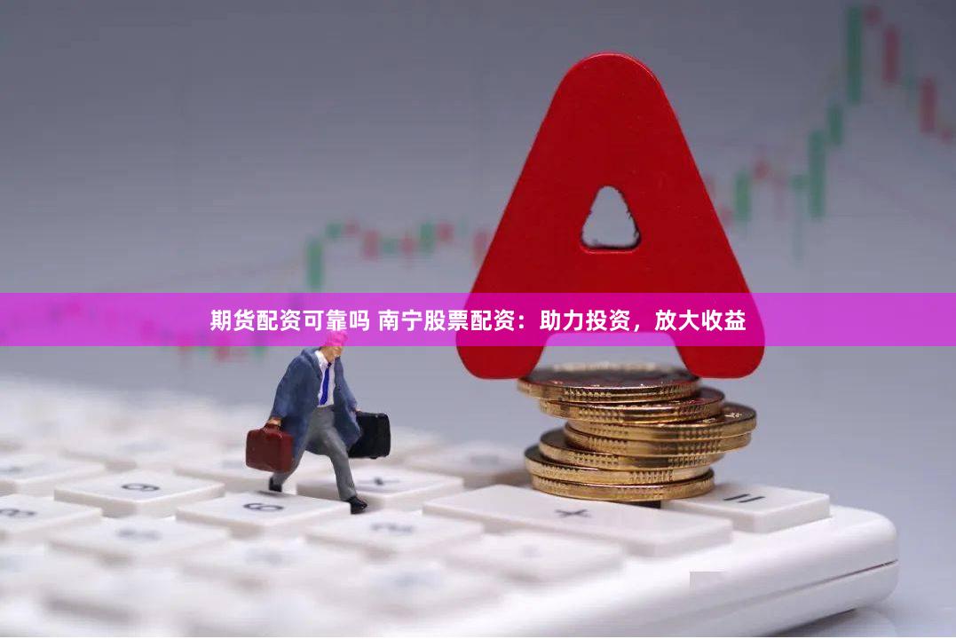 期货配资可靠吗 南宁股票配资：助力投资，放大收益