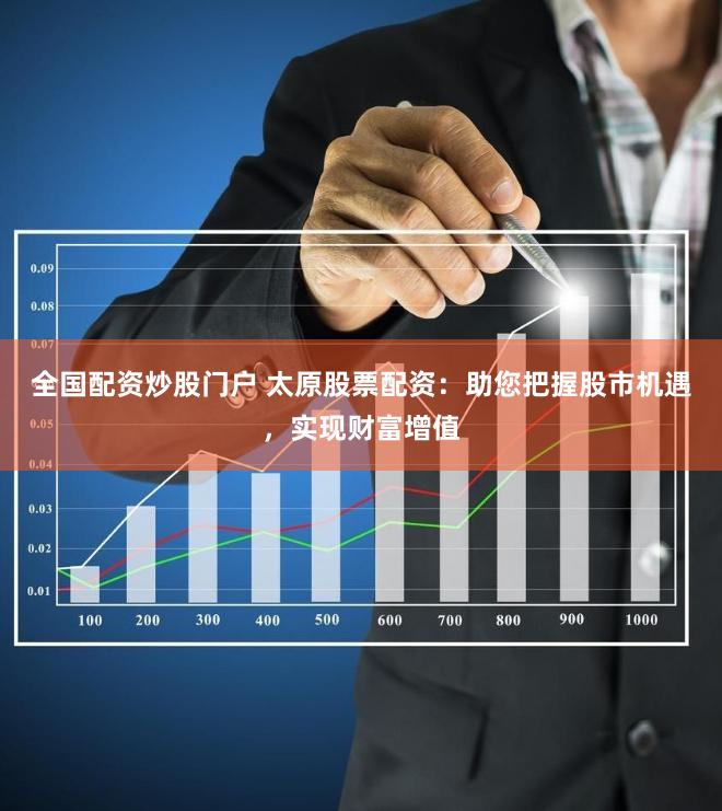 全国配资炒股门户 太原股票配资：助您把握股市机遇，实现财富增值