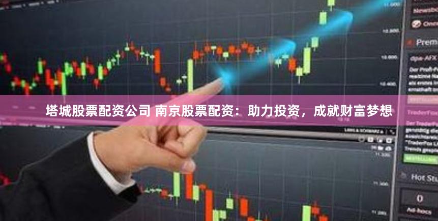 塔城股票配资公司 南京股票配资：助力投资，成就财富梦想