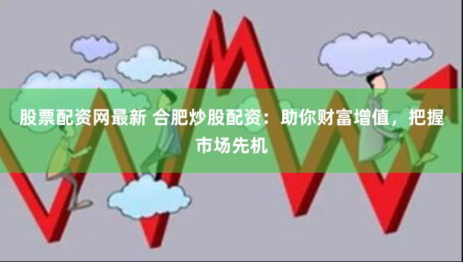 股票配资网最新 合肥炒股配资：助你财富增值，把握市场先机