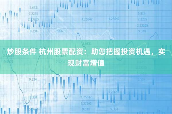 炒股条件 杭州股票配资：助您把握投资机遇，实现财富增值