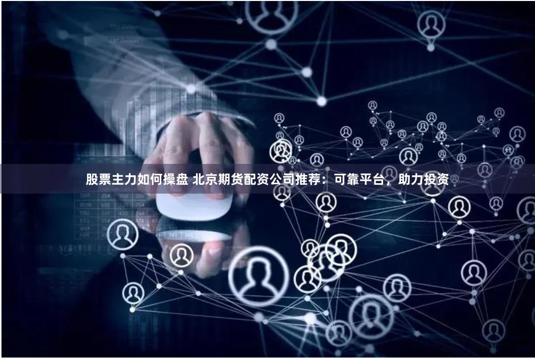 股票主力如何操盘 北京期货配资公司推荐：可靠平台，助力投资
