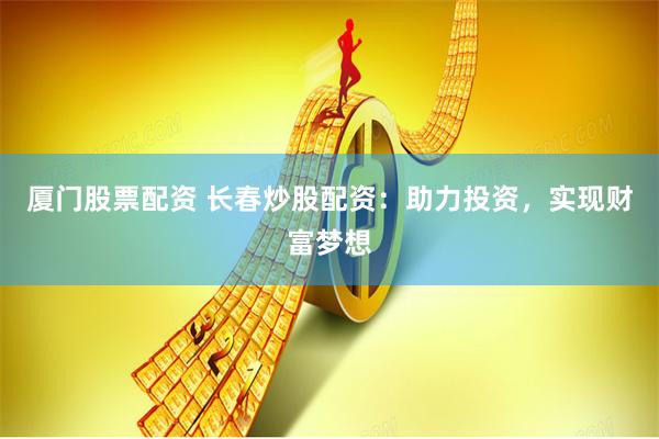 厦门股票配资 长春炒股配资：助力投资，实现财富梦想