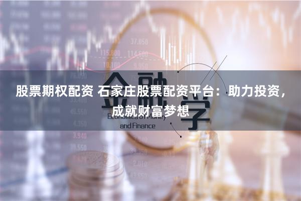 股票期权配资 石家庄股票配资平台：助力投资，成就财富梦想
