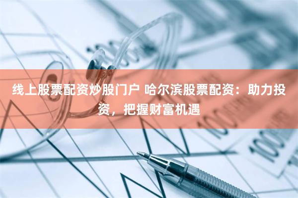 线上股票配资炒股门户 哈尔滨股票配资：助力投资，把握财富机遇