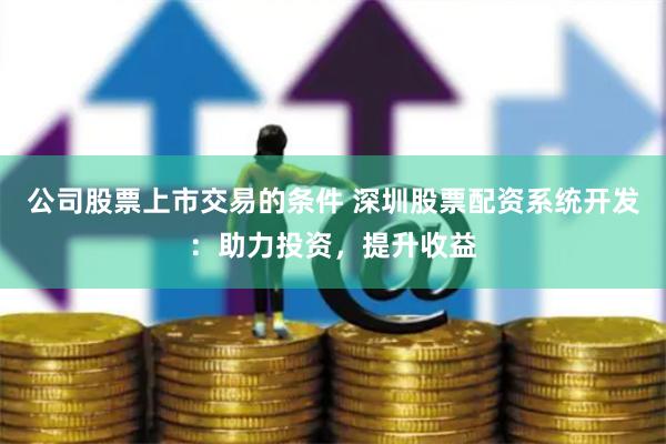 公司股票上市交易的条件 深圳股票配资系统开发：助力投资，提升收益