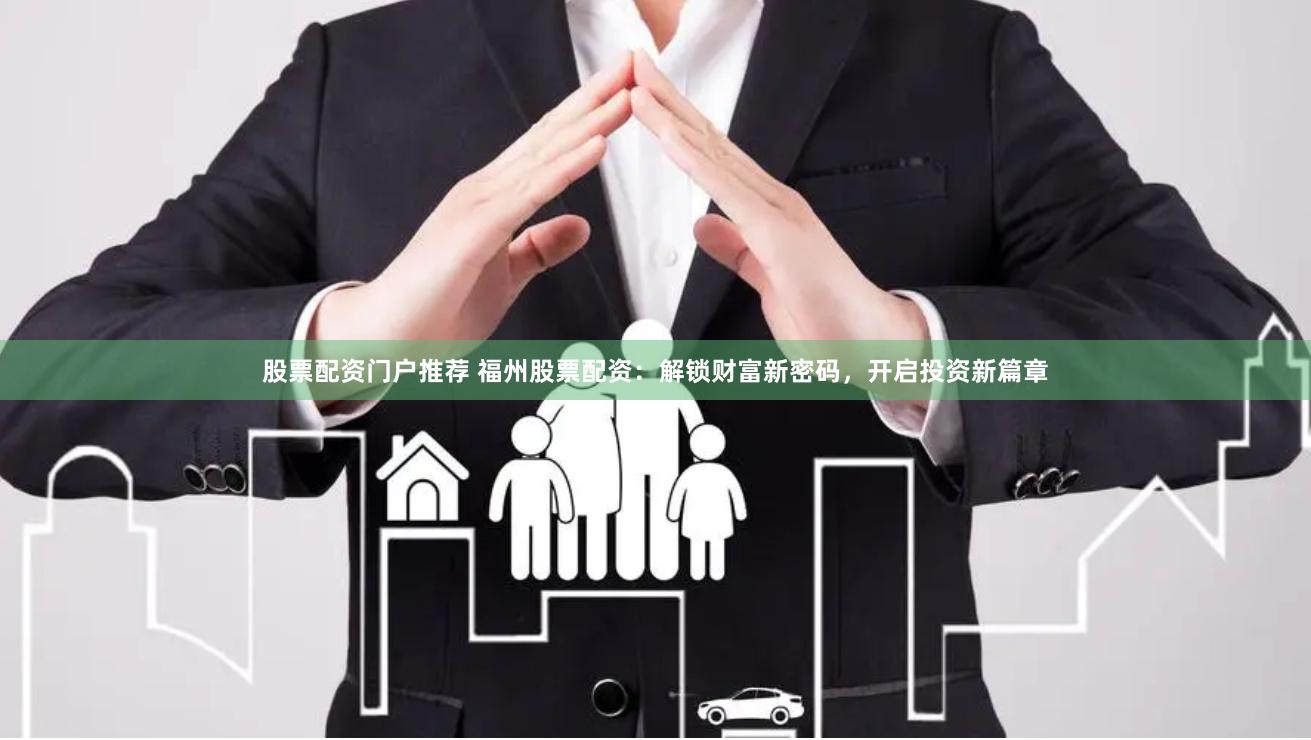 股票配资门户推荐 福州股票配资：解锁财富新密码，开启投资新篇章