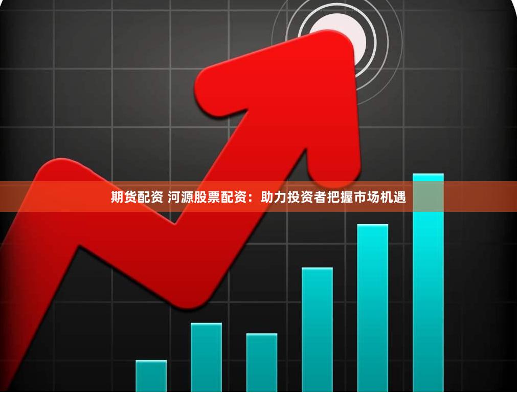 期货配资 河源股票配资：助力投资者把握市场机遇