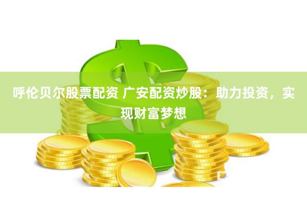 呼伦贝尔股票配资 广安配资炒股：助力投资，实现财富梦想