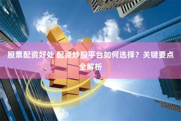 股票配资好处 配资炒股平台如何选择？关键要点全解析