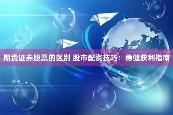 期货证券股票的区别 股市配资技巧：稳健获利指南