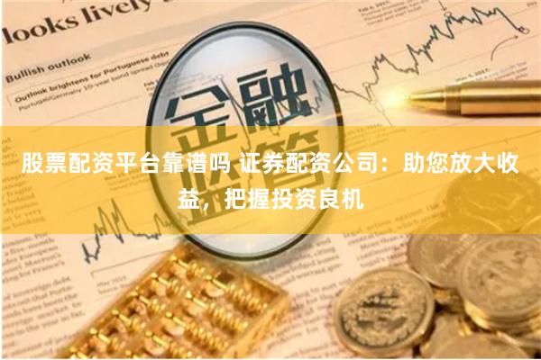 股票配资平台靠谱吗 证券配资公司：助您放大收益，把握投资良机