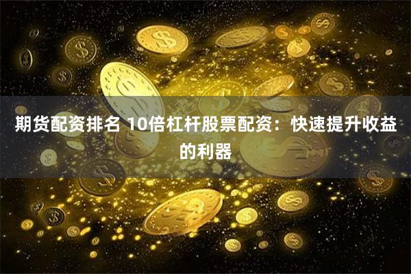 期货配资排名 10倍杠杆股票配资：快速提升收益的利器