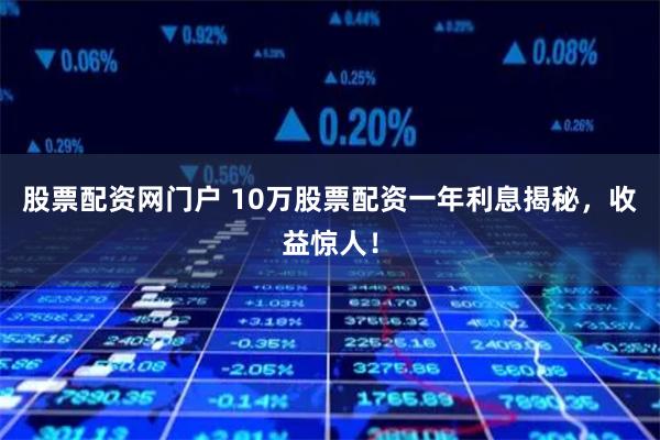股票配资网门户 10万股票配资一年利息揭秘，收益惊人！