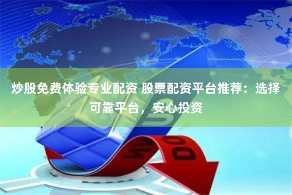 炒股免费体验专业配资 股票配资平台推荐：选择可靠平台，安心投资