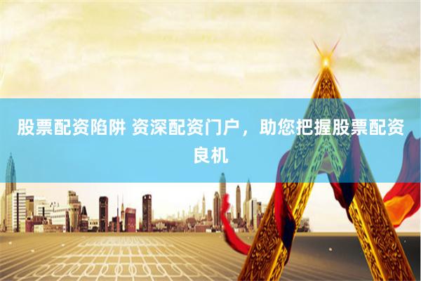 股票配资陷阱 资深配资门户，助您把握股票配资良机