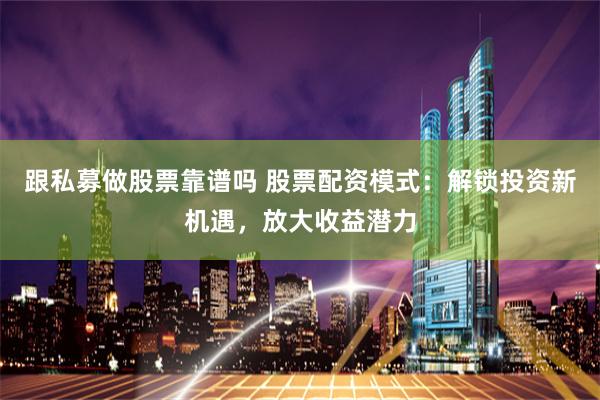 跟私募做股票靠谱吗 股票配资模式：解锁投资新机遇，放大收益潜力