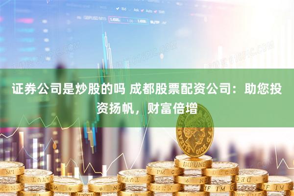 证券公司是炒股的吗 成都股票配资公司：助您投资扬帆，财富倍增