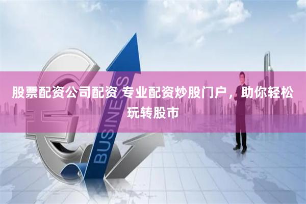 股票配资公司配资 专业配资炒股门户，助你轻松玩转股市