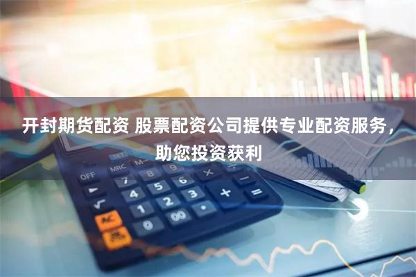 开封期货配资 股票配资公司提供专业配资服务，助您投资获利