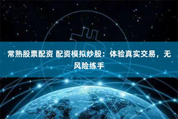 常熟股票配资 配资模拟炒股：体验真实交易，无风险练手
