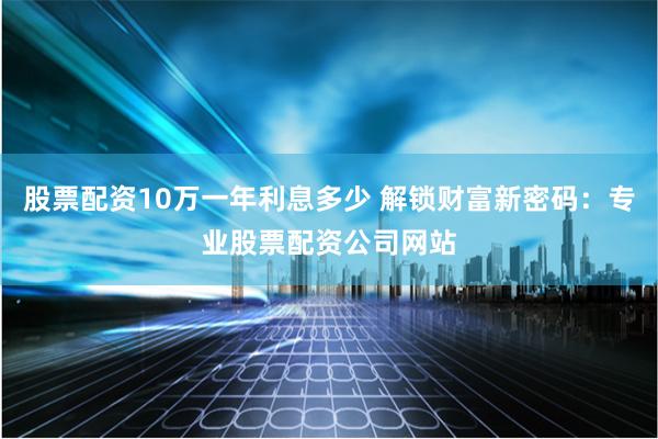 股票配资10万一年利息多少 解锁财富新密码：专业股票配资公司网站