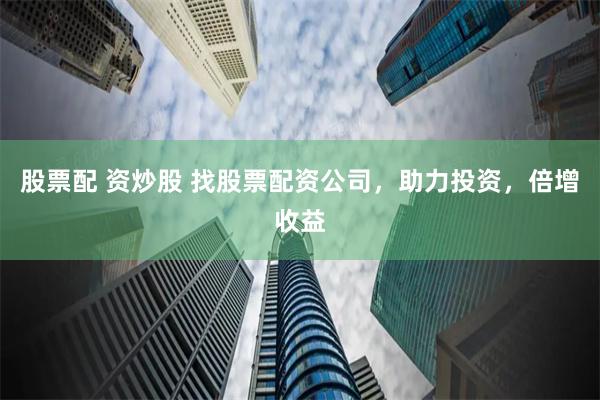股票配 资炒股 找股票配资公司，助力投资，倍增收益